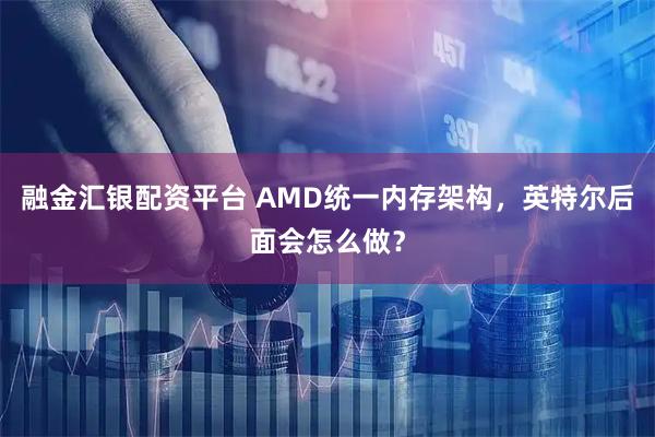 融金汇银配资平台 AMD统一内存架构，英特尔后面会怎么做？
