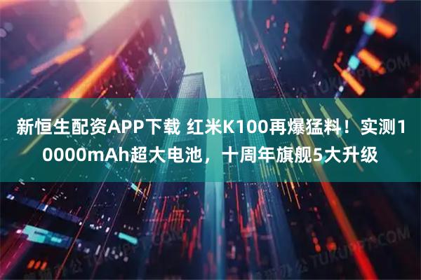 新恒生配资APP下载 红米K100再爆猛料！实测10000mAh超大电池，十周年旗舰5大升级