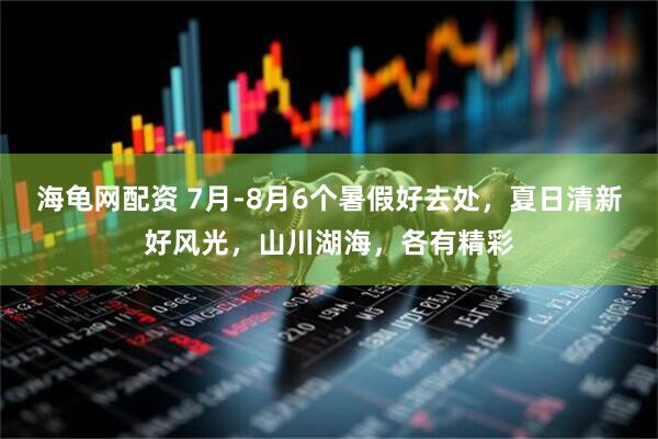 海龟网配资 7月-8月6个暑假好去处，夏日清新好风光，山川湖海，各有精彩